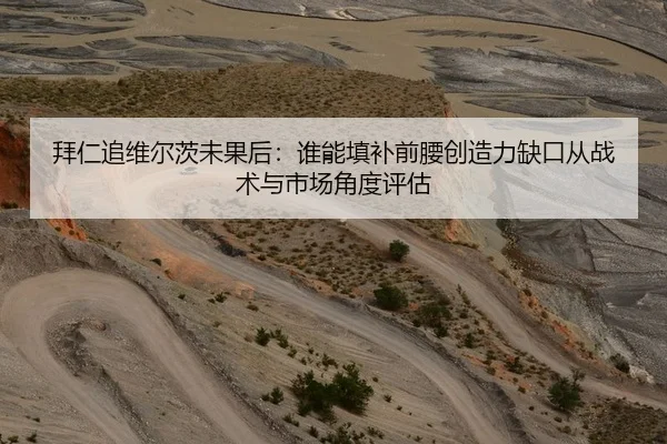 拜仁追维尔茨未果后：谁能填补前腰创造力缺口从战术与市场角度评估