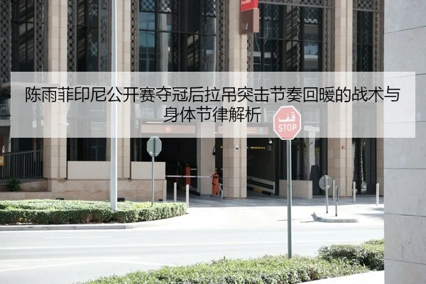 陈雨菲印尼公开赛夺冠后拉吊突击节奏回暖的战术与身体节律解析