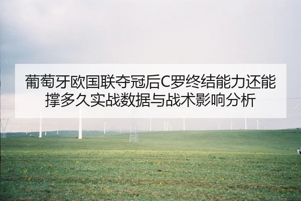 葡萄牙欧国联夺冠后C罗终结能力还能撑多久实战数据与战术影响分析