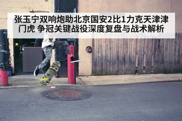 张玉宁双响炮助北京国安2比1力克天津津门虎 争冠关键战役深度复盘与战术解析