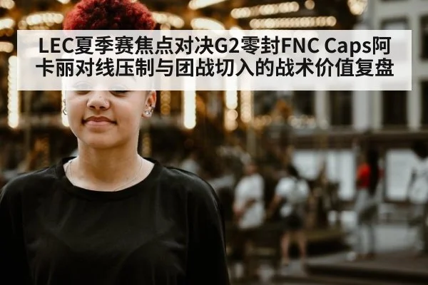 LEC夏季赛焦点对决G2零封FNC Caps阿卡丽对线压制与团战切入的战术价值复盘