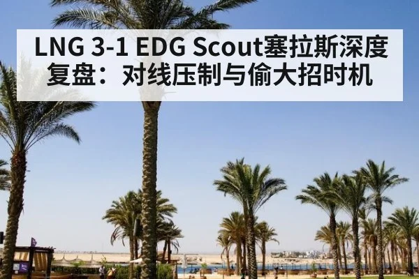 LNG 3-1 EDG Scout塞拉斯深度复盘：对线压制与偷大招时机