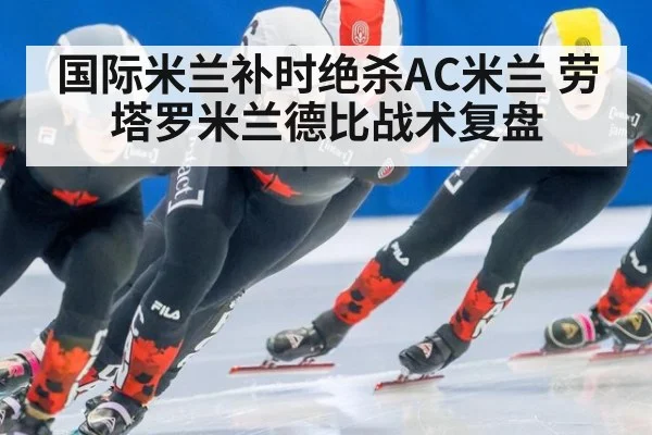 国际米兰补时绝杀AC米兰 劳塔罗米兰德比战术复盘